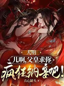 大明儿啊父皇求你疯狂纳妾吧txt